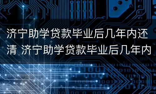济宁助学贷款毕业后几年内还清 济宁助学贷款毕业后几年内还清最划算