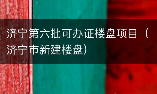 济宁第六批可办证楼盘项目（济宁市新建楼盘）