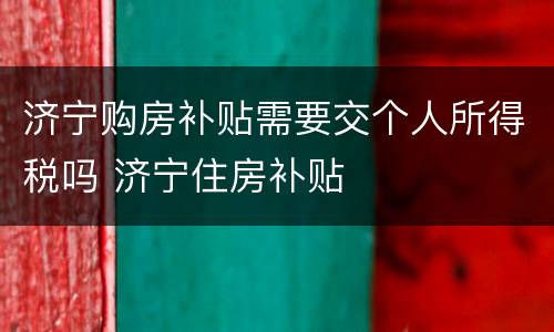 济宁购房补贴需要交个人所得税吗 济宁住房补贴