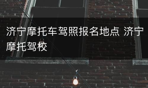 济宁摩托车驾照报名地点 济宁摩托驾校