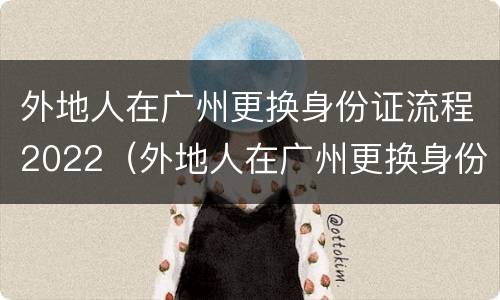外地人在广州更换身份证流程2022（外地人在广州更换身份证流程2022年8月）