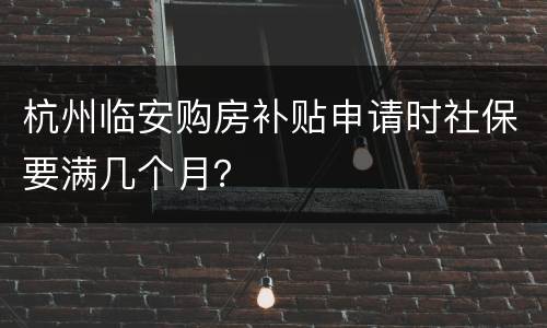 杭州临安购房补贴申请时社保要满几个月？