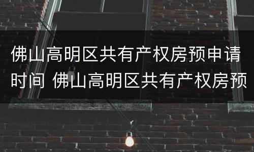 佛山高明区共有产权房预申请时间 佛山高明区共有产权房预申请时间是多久