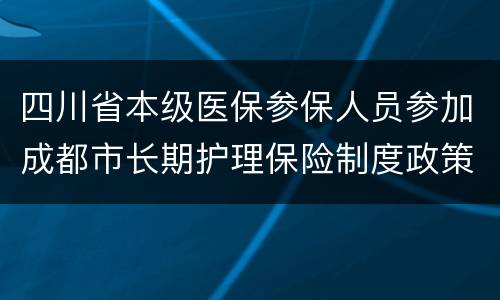 四川省本级医保参保人员参加成都市长期护理保险制度政策解读