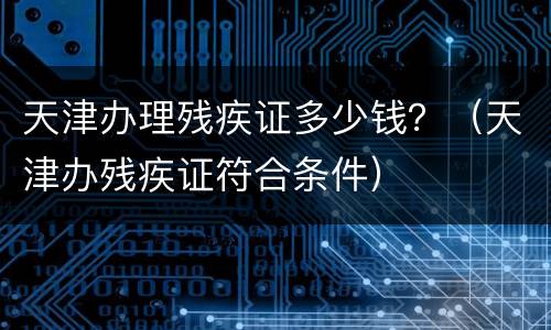 天津办理残疾证多少钱？（天津办残疾证符合条件）