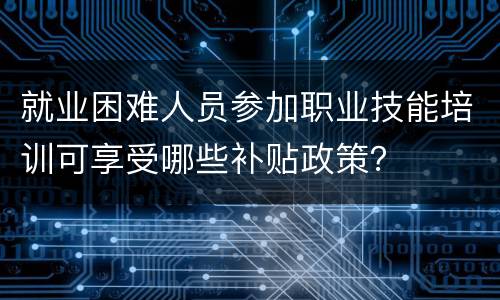 就业困难人员参加职业技能培训可享受哪些补贴政策？