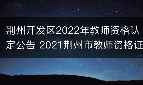 荆州开发区2022年教师资格认定公告 2021荆州市教师资格证认定