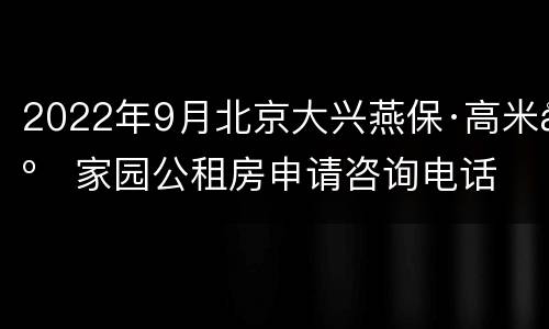 2022年9月北京大兴燕保·高米店家园公租房申请咨询电话
