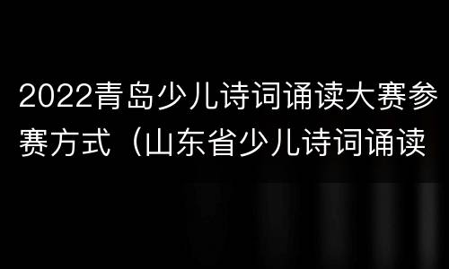 2022青岛少儿诗词诵读大赛参赛方式（山东省少儿诗词诵读大赛）