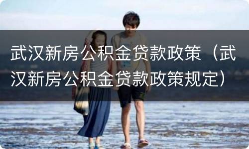 武汉新房公积金贷款政策（武汉新房公积金贷款政策规定）