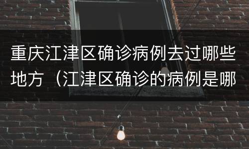 重庆江津区确诊病例去过哪些地方（江津区确诊的病例是哪里的）