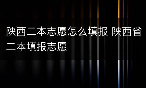 陕西二本志愿怎么填报 陕西省二本填报志愿