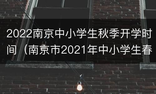 2022南京中小学生秋季开学时间（南京市2021年中小学生春季开学时间）