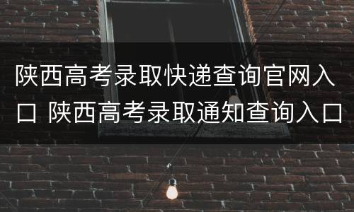陕西高考录取快递查询官网入口 陕西高考录取通知查询入口