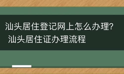 汕头居住登记网上怎么办理？ 汕头居住证办理流程