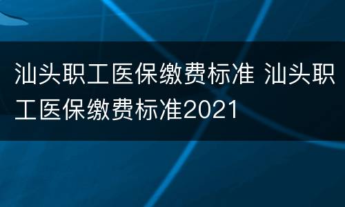 汕头职工医保缴费标准 汕头职工医保缴费标准2021