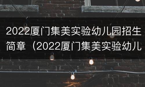 2022厦门集美实验幼儿园招生简章（2022厦门集美实验幼儿园招生简章视频）