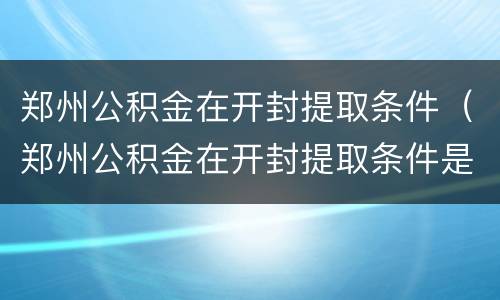 郑州公积金在开封提取条件（郑州公积金在开封提取条件是多少）