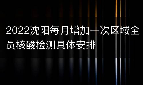 2022沈阳每月增加一次区域全员核酸检测具体安排