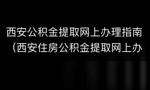 西安公积金提取网上办理指南（西安住房公积金提取网上办理）