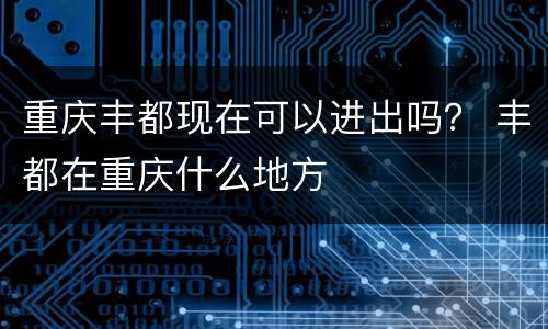 重庆丰都现在可以进出吗？ 丰都在重庆什么地方
