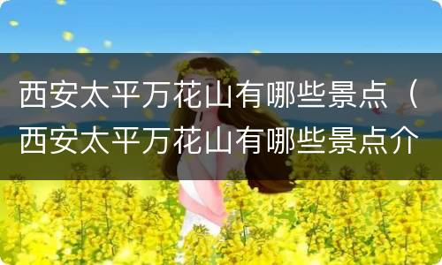 西安太平万花山有哪些景点（西安太平万花山有哪些景点介绍）