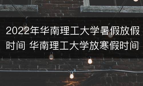 2022年华南理工大学暑假放假时间 华南理工大学放寒假时间2020