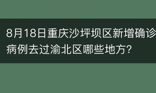 8月18日重庆沙坪坝区新增确诊病例去过渝北区哪些地方？