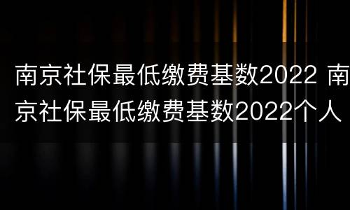 南京社保最低缴费基数2022 南京社保最低缴费基数2022个人交多少