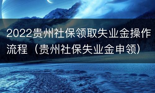 2022贵州社保领取失业金操作流程（贵州社保失业金申领）