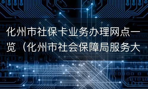 化州市社保卡业务办理网点一览（化州市社会保障局服务大厅）