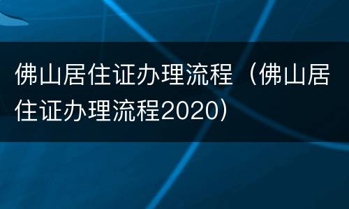佛山居住证办理流程（佛山居住证办理流程2020）