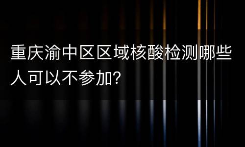 重庆渝中区区域核酸检测哪些人可以不参加？