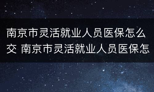 南京市灵活就业人员医保怎么交 南京市灵活就业人员医保怎么交费