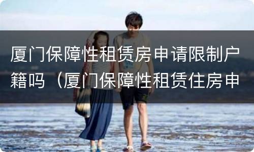 厦门保障性租赁房申请限制户籍吗（厦门保障性租赁住房申请条件）