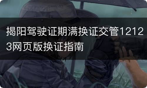 揭阳驾驶证期满换证交管12123网页版换证指南