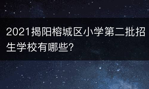 2021揭阳榕城区小学第二批招生学校有哪些？