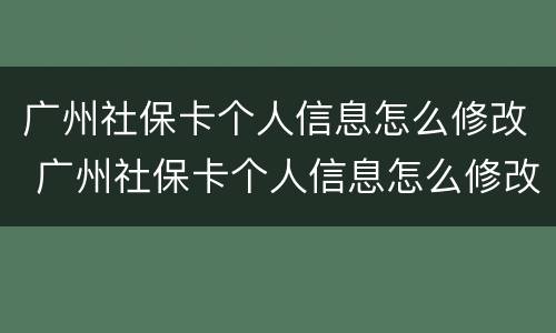 广州社保卡个人信息怎么修改 广州社保卡个人信息怎么修改密码