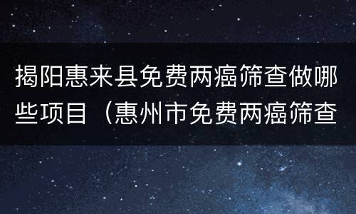 揭阳惠来县免费两癌筛查做哪些项目（惠州市免费两癌筛查）