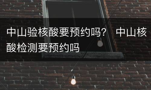 中山验核酸要预约吗？ 中山核酸检测要预约吗