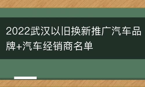 2022武汉以旧换新推广汽车品牌+汽车经销商名单
