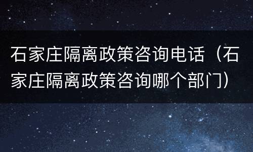 石家庄隔离政策咨询电话（石家庄隔离政策咨询哪个部门）