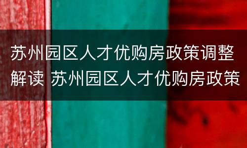 苏州园区人才优购房政策调整解读 苏州园区人才优购房政策调整解读视频