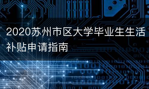 2020苏州市区大学毕业生生活补贴申请指南