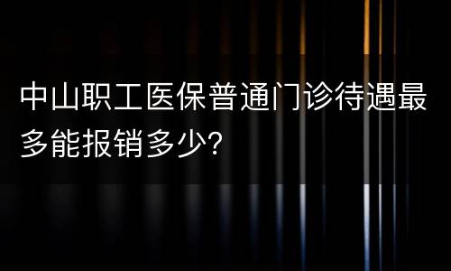 中山职工医保普通门诊待遇最多能报销多少？