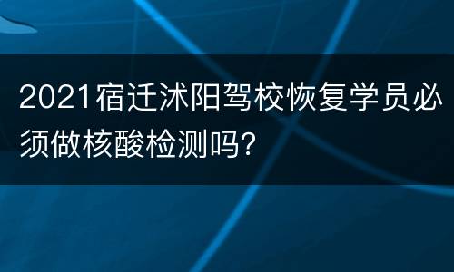 2021宿迁沭阳驾校恢复学员必须做核酸检测吗？