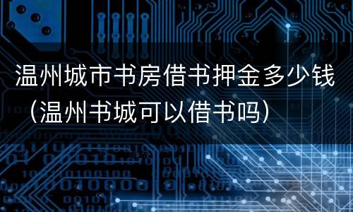 温州城市书房借书押金多少钱（温州书城可以借书吗）