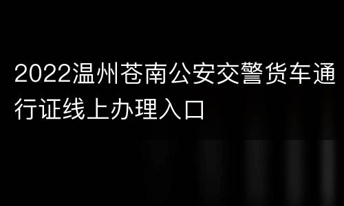 2022温州苍南公安交警货车通行证线上办理入口