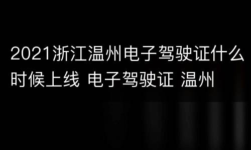 2021浙江温州电子驾驶证什么时候上线 电子驾驶证 温州
