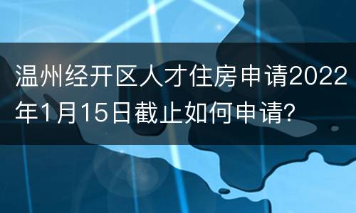 温州经开区人才住房申请2022年1月15日截止如何申请？